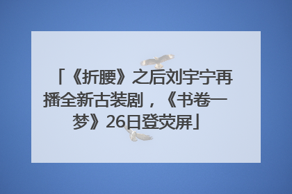 《折腰》之后刘宇宁再播全新古装剧，《书卷一梦》26日登荧屏