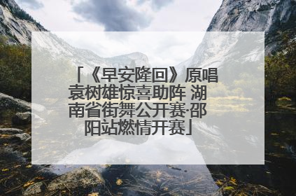 《早安隆回》原唱袁树雄惊喜助阵 湖南省街舞公开赛·邵阳站燃情开赛