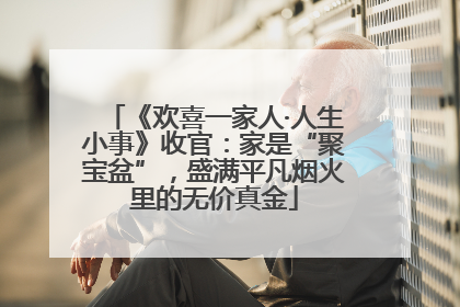 《欢喜一家人·人生小事》收官：家是“聚宝盆”，盛满平凡烟火里的无价真金