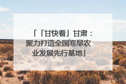 「甘快看」甘肃：聚力打造全国寒旱农业发展先行基地