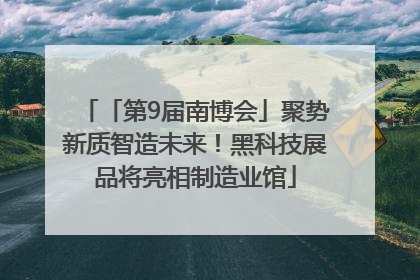 「第9届南博会」聚势新质智造未来！黑科技展品将亮相制造业馆