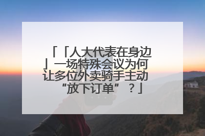 「人大代表在身边」一场特殊会议为何让多位外卖骑手主动“放下订单”？