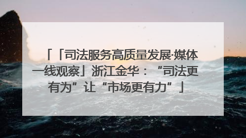 「司法服务高质量发展·媒体一线观察」浙江金华：“司法更有为”让“市场更有力”