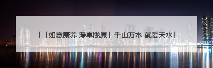 「如意康养 漫享陇原」千山万水 就爱天水