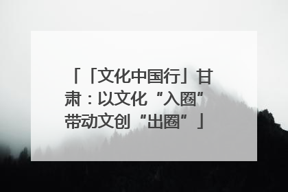 「文化中国行」甘肃：以文化“入圈”带动文创“出圈”