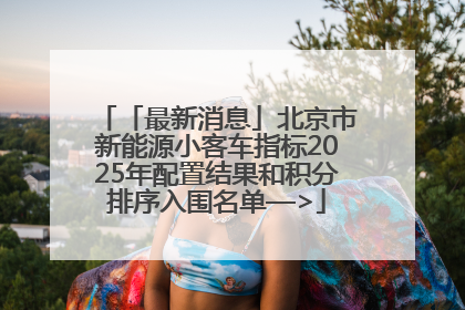 「最新消息」北京市新能源小客车指标2025年配置结果和积分排序入围名单—>