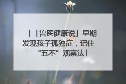 「鲁医健康说」早期发现孩子孤独症，记住“五不”观察法