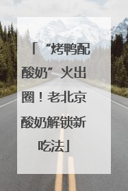 “烤鸭配酸奶”火出圈！老北京酸奶解锁新吃法