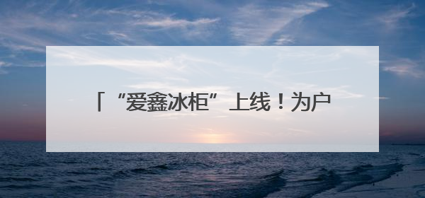 “爱鑫冰柜”上线！为户外工作者送去“清凉”