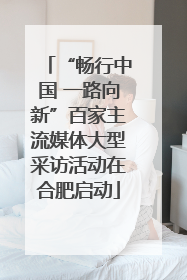 “畅行中国 一路向新”百家主流媒体大型采访活动在合肥启动