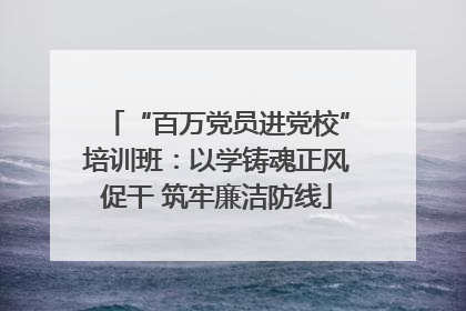 “百万党员进党校”培训班：以学铸魂正风促干 筑牢廉洁防线