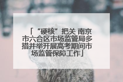 “硬核”把关 南京市六合区市场监管局多措并举开展高考期间市场监管保障工作