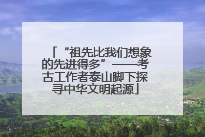 “祖先比我们想象的先进得多”——考古工作者泰山脚下探寻中华文明起源