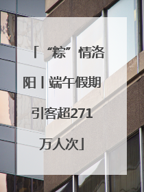 “粽”情洛阳丨端午假期引客超271万人次