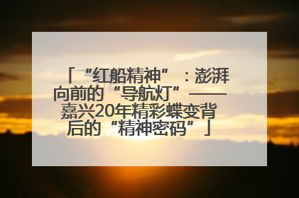 “红船精神”：澎湃向前的“导航灯”——嘉兴20年精彩蝶变背后的“精神密码”