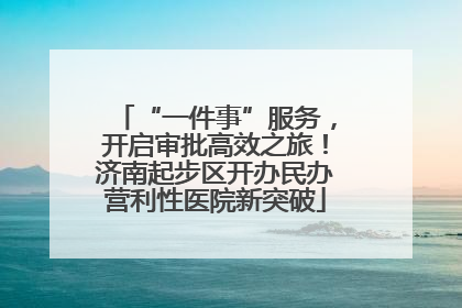 “一件事”服务，开启审批高效之旅！济南起步区开办民办营利性医院新突破