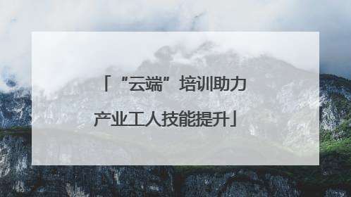 “云端”培训助力产业工人技能提升