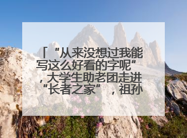 “从来没想过我能写这么好看的字呢”，大学生助老团走进“长者之家”，祖孙氛围感拉满