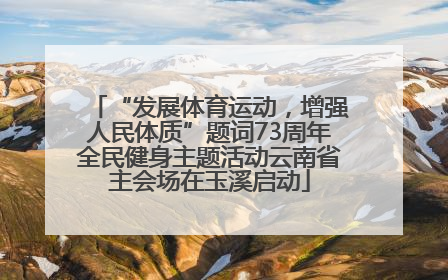 “发展体育运动，增强人民体质”题词73周年全民健身主题活动云南省主会场在玉溪启动
