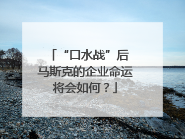 “口水战”后 马斯克的企业命运将会如何？
