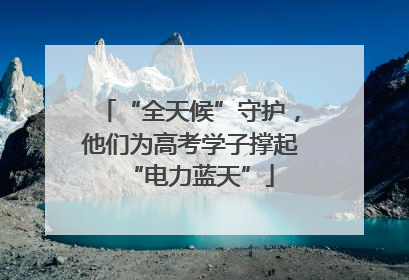 “全天候”守护，他们为高考学子撑起“电力蓝天”