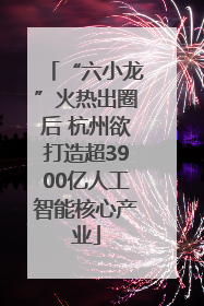 “六小龙”火热出圈后 杭州欲打造超3900亿人工智能核心产业