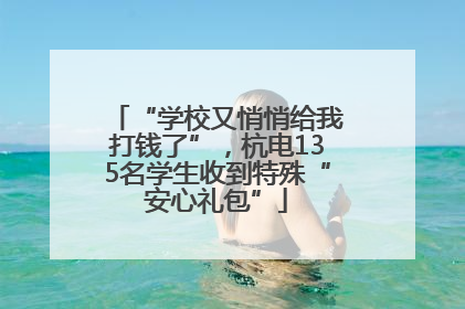 “学校又悄悄给我打钱了”，杭电135名学生收到特殊“安心礼包”