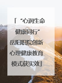 “心润生命 健康同行”岳阳职院创新心理健康教育模式获实效