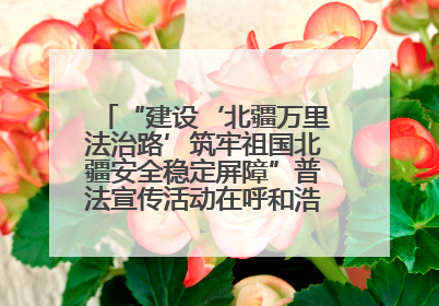 “建设‘北疆万里法治路’筑牢祖国北疆安全稳定屏障”普法宣传活动在呼和浩特市举办