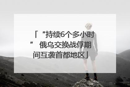 “持续6个多小时” 俄乌交换战俘期间互袭首都地区