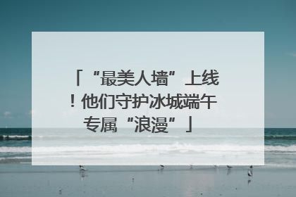 “最美人墙”上线！他们守护冰城端午专属“浪漫”