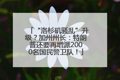 “洛杉矶骚乱”升级？加州州长：特朗普还要再增派2000名国民警卫队！