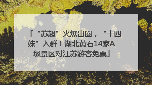 “苏超”火爆出圈，“十四妹”入群！湖北黄石14家A级景区对江苏游客免票