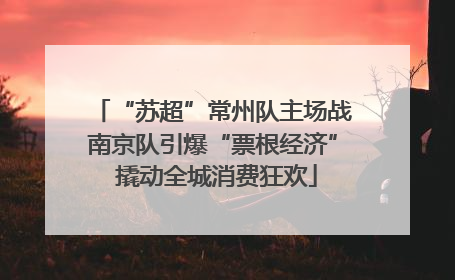 “苏超”常州队主场战南京队引爆“票根经济” 撬动全城消费狂欢