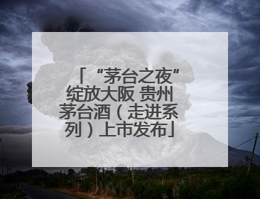 “茅台之夜”绽放大阪 贵州茅台酒（走进系列）上市发布