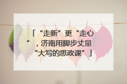 “走新”更“走心”，济南用脚步丈量“大写的思政课”