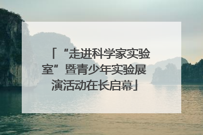 “走进科学家实验室”暨青少年实验展演活动在长启幕