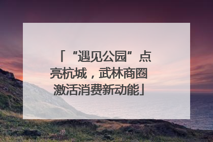 “遇见公园”点亮杭城，武林商圈激活消费新动能