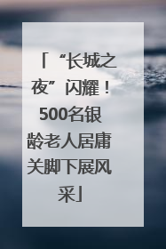 “长城之夜”闪耀！500名银龄老人居庸关脚下展风采