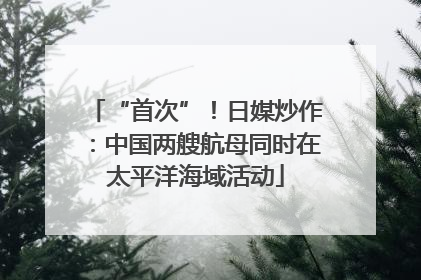 “首次”！日媒炒作：中国两艘航母同时在太平洋海域活动