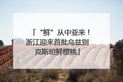 “鲜”从中亚来！浙江迎来首批乌兹别克斯坦鲜樱桃