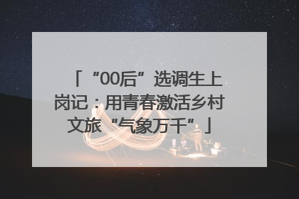 “00后”选调生上岗记：用青春激活乡村文旅“气象万千”