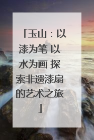 玉山：以漆为笔 以水为画 探索非遗漆扇的艺术之旅