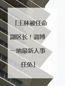 王林被任命副区长！淄博一地最新人事任免