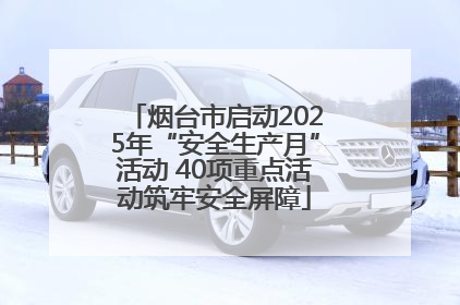 烟台市启动2025年“安全生产月”活动 40项重点活动筑牢安全屏障