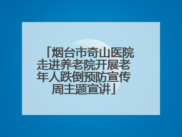 烟台市奇山医院走进养老院开展老年人跌倒预防宣传周主题宣讲