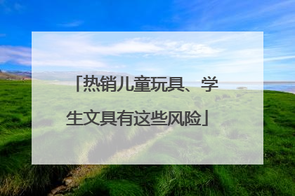 热销儿童玩具、学生文具有这些风险