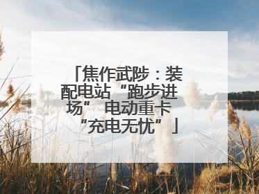 焦作武陟：装配电站“跑步进场” 电动重卡“充电无忧”