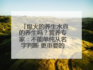 爆火的养生水真的养生吗？营养专家：不能单纯从名字判断 更重要的是含量