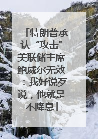 特朗普承认“攻击”美联储主席鲍威尔无效：我好说歹说，他就是不降息